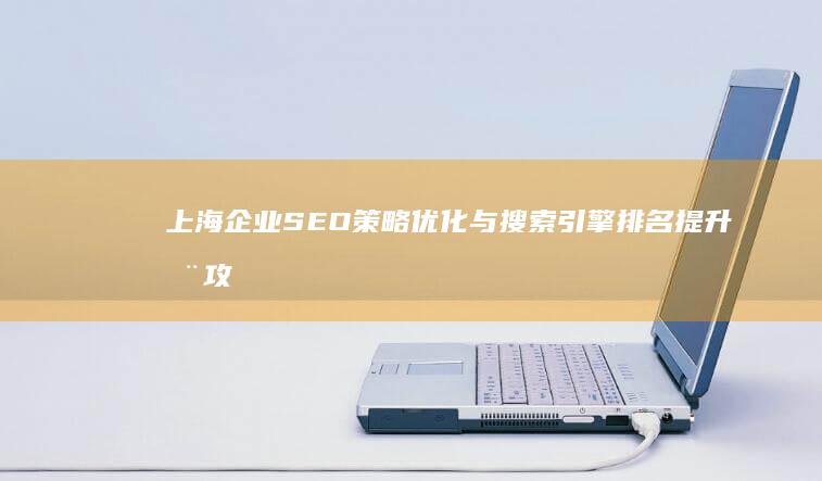 上海企业SEO策略优化与搜索引擎排名提升全攻略